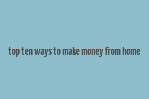 top ten ways to make money from home