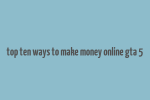 top ten ways to make money online gta 5