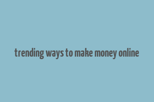 trending ways to make money online