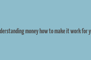 understanding money how to make it work for you