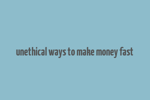 unethical ways to make money fast