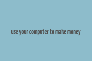 use your computer to make money