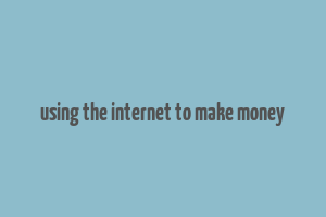 using the internet to make money