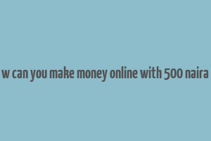 w can you make money online with 500 naira