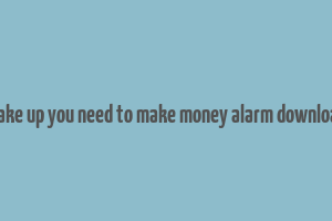 wake up you need to make money alarm download