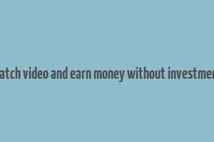 watch video and earn money without investment