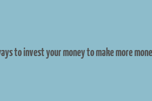 ways to invest your money to make more money