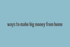 ways to make big money from home