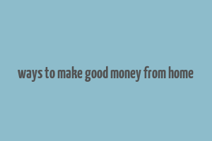 ways to make good money from home