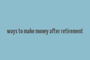 ways to make money after retirement