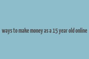 ways to make money as a 15 year old online