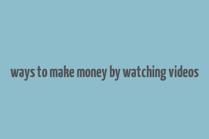 ways to make money by watching videos