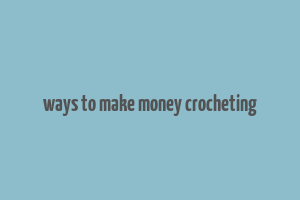 ways to make money crocheting