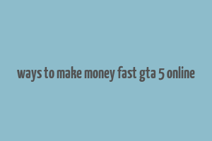 ways to make money fast gta 5 online