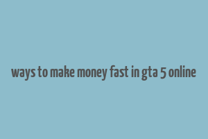 ways to make money fast in gta 5 online