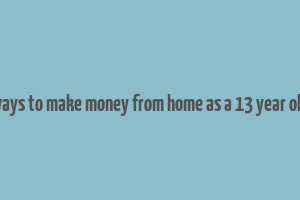 ways to make money from home as a 13 year old