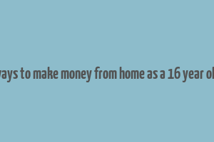 ways to make money from home as a 16 year old