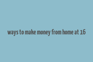 ways to make money from home at 16