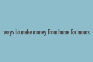 ways to make money from home for moms