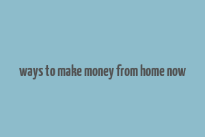 ways to make money from home now