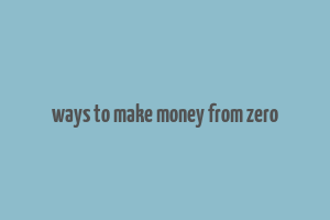 ways to make money from zero