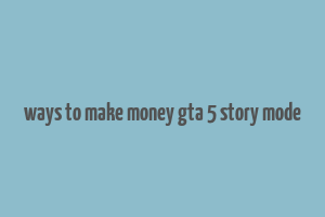 ways to make money gta 5 story mode