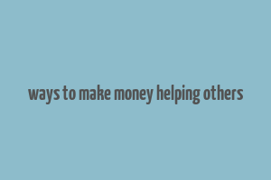 ways to make money helping others