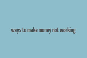 ways to make money not working