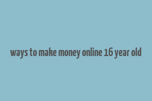 ways to make money online 16 year old