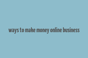 ways to make money online business