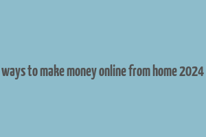 ways to make money online from home 2024