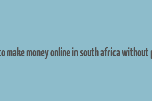 ways to make money online in south africa without paying