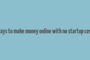 ways to make money online with no startup cost