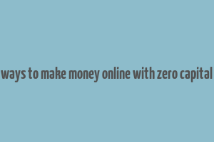 ways to make money online with zero capital