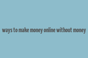 ways to make money online without money