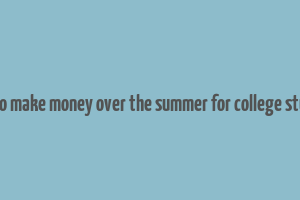 ways to make money over the summer for college students