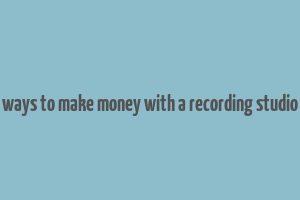 ways to make money with a recording studio