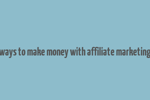 ways to make money with affiliate marketing