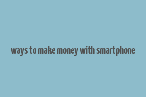 ways to make money with smartphone