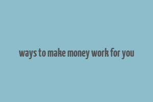 ways to make money work for you