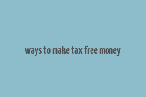 ways to make tax free money