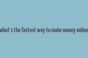 what's the fastest way to make money online