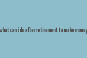 what can i do after retirement to make money