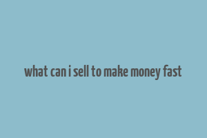 what can i sell to make money fast