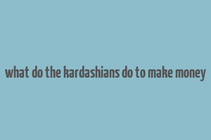 what do the kardashians do to make money