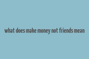 what does make money not friends mean