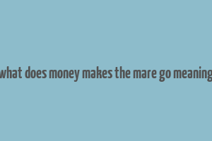 what does money makes the mare go meaning