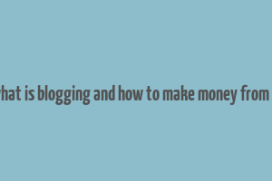 what is blogging and how to make money from it