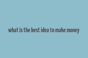 what is the best idea to make money