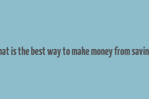 what is the best way to make money from savings